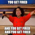 Oprah you get a.... | YOU GET FIRED; AND YOU GET FIRED 
AND YOU GET FIRED | image tagged in oprah you get a | made w/ Imgflip meme maker