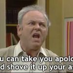 Archie Bunker | You can take you apology and shove it up your ass. | image tagged in archie bunker | made w/ Imgflip meme maker