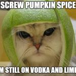 lime-cat | SCREW PUMPKIN SPICE; I'M STILL ON VODKA AND LIMES | image tagged in lime-cat | made w/ Imgflip meme maker