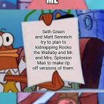 Patrick screaming | ME; Seth Green and Matt Senreich try to plan to kidnapping Rocko the Wallaby and Mr. and Mrs. Splosion Man to make rip off versions of them. ME | image tagged in patrick screaming | made w/ Imgflip meme maker