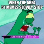 I Think It Is Stupid | WHEN THE AREA 51 MEMES SLOWLY STOP | image tagged in memes,plankton,area 51 | made w/ Imgflip meme maker