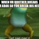 Get Nae-Naed | WHEN UR BROTHER BREAKS UR XBOX SO YOU BREAK HIS NECK | image tagged in get nae-naed | made w/ Imgflip meme maker