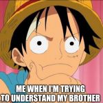 Luffy focused | ME WHEN I'M TRYING TO UNDERSTAND MY BROTHER | image tagged in luffy focused | made w/ Imgflip meme maker