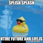 Splish Splash | SPLISH SPLASH YOUR ENTIRE FUTURE AND LIFE IS TRASH | image tagged in splish splash | made w/ Imgflip meme maker