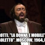 Pavarotti | PAVAROTTI, "LA DONNA E MOBILE" FROM VERDI'S "RIGOLETTO". MOSCOW, 1964,,UTUBE, WOW | image tagged in pavarotti | made w/ Imgflip meme maker