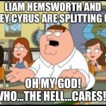Those divorce papers came in like a wrecking ball | LIAM HEMSWORTH AND MILEY CYRUS ARE SPLITTING UP? OH MY GOD! WHO...THE HELL...CARES!? | image tagged in peter griffin,miley cyrus,wrecking ball,couple,memes,news | made w/ Imgflip meme maker