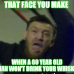 that face conor | THAT FACE YOU MAKE; WHEN A 60 YEAR OLD MAN WON'T DRINK YOUR WHISKY | image tagged in that face conor | made w/ Imgflip meme maker