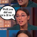A little confused on the meaning of H2O | The chemical formula for Water is H I J K L M N O; Well you did say it is H to O | image tagged in aoc dialog | made w/ Imgflip meme maker