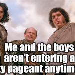Me and the boys week | Me and the boys aren't entering a beauty pageant anytime soon | image tagged in vizzini,me and the boys week | made w/ Imgflip meme maker