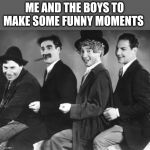 Me and the boys week. Nixieknox and cravenmordik event (aug 19-25) | ME AND THE BOYS TO MAKE SOME FUNNY MOMENTS | image tagged in marx brothers | made w/ Imgflip meme maker
