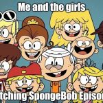 Me and the Girls | Me and the girls; Watching SpongeBob Episodes | image tagged in me and the boys week,memes,funny,the loud house,spongebob,me and the girls | made w/ Imgflip meme maker