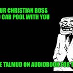 Maybe spending the money on 2 parking spots seems like a great idea now doesn't it | WHEN YOUR CHRISTIAN BOSS WANTS TO CAR POOL WITH YOU; PUT ON THE TALMUD ON AUDIOBOOK FOR THE DRIVES | image tagged in trollface in suit | made w/ Imgflip meme maker