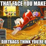 Scrooge McDuck | THAT FACE YOU MAKE; WHEN DIRTBAGS THINK YOU’RE BROKE | image tagged in scrooge mcduck | made w/ Imgflip meme maker