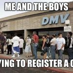 Me and The Boys Week, at the DMV | ME AND THE BOYS; TRYING TO REGISTER A CAR | image tagged in me and the boys week,dmv | made w/ Imgflip meme maker