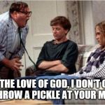 Matt Foley (Chris Farley) | FOR THE LOVE OF GOD, I DON'T CARE IF YOU THROW A PICKLE AT YOUR MOTHER!!! | image tagged in matt foley chris farley | made w/ Imgflip meme maker