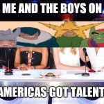 America's Got Talent judges | ME AND THE BOYS ON; AMERICAS GOT TALENT | image tagged in america's got talent judges | made w/ Imgflip meme maker