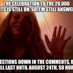 Still answering questions in the comments until August 24th | THE CELEBRATION TO THE 20,000 POINTS IS STILL ON. SO, I'M STILL ANSWERING; QUESTIONS DOWN IN THE COMMENTS, BUT IT WILL LAST UNTIL AUGUST 24TH, SO HURRY!!! | image tagged in hi lacey | made w/ Imgflip meme maker