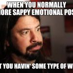 Dave Grohl Sigh Face | WHEN YOU NORMALLY IGNORE SAPPY EMOTIONAL POSTS; BUT YOU HAVIN' SOME TYPE OF WEEK | image tagged in dave grohl sigh face | made w/ Imgflip meme maker
