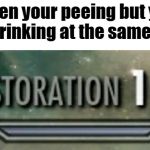 Restoration 100 | When your peeing but you are drinking at the same time | image tagged in restoration 100 | made w/ Imgflip meme maker