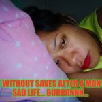 Narda | LIFE WITHOUT SAVES AFTER A MONTH...
SAD LIFE... BURRRNNN... | image tagged in narda | made w/ Imgflip meme maker