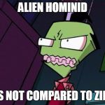 Angry Zim | ALIEN HOMINID; IS NOT COMPARED TO ZIM | image tagged in invader zim | made w/ Imgflip meme maker