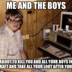 mom's  basement guy | ME AND THE BOYS; ABOUT TO KILL YOU AND ALL YOUR BOYS IN MINECRAFT AND TAKE ALL YOUR LOOT AFTER YOUR DEAD | image tagged in mom's basement guy,me and the boys week,minecraft,gaming,pc gaming | made w/ Imgflip meme maker