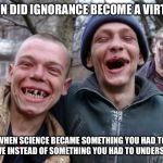 Hillbillies | WHEN DID IGNORANCE BECOME A VIRTUE? WHEN SCIENCE BECAME SOMETHING YOU HAD TO BELIEVE INSTEAD OF SOMETHING YOU HAD TO UNDERSTAND. | image tagged in hillbillies | made w/ Imgflip meme maker