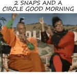 2 Snaps and a Circle Good Morning | image tagged in 2 snaps and a circle good morning | made w/ Imgflip meme maker