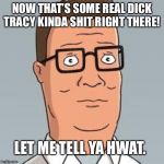Hank Hill | NOW THAT’S SOME REAL DICK TRACY KINDA SHIT RIGHT THERE! LET ME TELL YA HWAT. | image tagged in hank hill | made w/ Imgflip meme maker