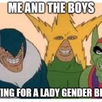 Me and the boys | ME AND THE BOYS; FIGHTING FOR A LADY GENDER BENDER | image tagged in me and the boys,memes,one does not simply,say it again dexter,funny | made w/ Imgflip meme maker