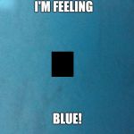 I'm blue. | I'M FEELING; BLUE! | image tagged in i'm blue | made w/ Imgflip meme maker