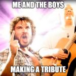 This is a Tribute | ME AND THE BOYS; MAKING A TRIBUTE | image tagged in tenacious-d,funny,memes,me and the boys week,me and the boys,music | made w/ Imgflip meme maker