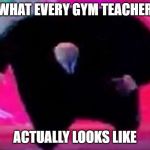 do i have a point here? | WHAT EVERY GYM TEACHER; ACTUALLY LOOKS LIKE | image tagged in literal meme | made w/ Imgflip meme maker