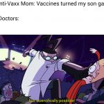 Hopefully this becomes a new meme. | Anti-Vaxx Mom: Vaccines turned my son gay. Doctors:; Not scientifically possible! | image tagged in not scientifically possible,funny,memes | made w/ Imgflip meme maker