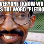 Goofy Indian | EVERYONE I KNOW WHO USES THE WORD "PLETHORA" | image tagged in goofy indian | made w/ Imgflip meme maker