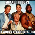 The A Team  | ME AND THE BOYS; LOVE IT WHEN A PLAN COMES TOGETHER | image tagged in the a team | made w/ Imgflip meme maker