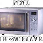 *MICROWAVE SOUND INTENSIFIES* | F**K YOU. HERE'S A MICROWAVE. | image tagged in microwave | made w/ Imgflip meme maker