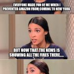 Bad Pun Ocasio-Cortez | EVERYONE MADE FUN OF ME WHEN I PREVENTED AMAZON FROM COMING TO NEW YORK. BUT NOW THAT THE NEWS IS SHOWING ALL THE FIRES THERE..... ... YOU CAN THANK ME FOR NOT BURNING ALL OF NEW YORK CITY TO THE GROUND!!! | image tagged in bad pun ocasio-cortez | made w/ Imgflip meme maker