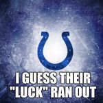 Indy colts | I GUESS THEIR "LUCK" RAN OUT | image tagged in indy colts | made w/ Imgflip meme maker