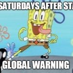 spongbob | ME ON SATURDAYS AFTER STARTING; GLOBAL WARNING | image tagged in spongbob | made w/ Imgflip meme maker