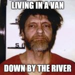 Unabomber | LIVING IN A VAN; DOWN BY THE RIVER | image tagged in unabomber | made w/ Imgflip meme maker