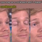 When you step on a cockroach and it doesn't die:; the cockroach: | image tagged in memes,life | made w/ Imgflip meme maker