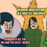 Me and the Boardroom Boys | ACQUIRE IMGFLIP.COM IN A HOSTILE TAKEOVER; “ME AND THE BOYS WEEK” IS TERRIBLE, HOW DO WE END IT? DOWNVOTE ALL THE “ME AND THE BOYS” MEMES; MAKE “ME AND THE BOYS MONTH” | image tagged in me and the boardroom boys,memes,me and the boys week,me and the boys | made w/ Imgflip meme maker