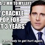 I am ready to get hurt again | *MOVES LEGS .2 MM TO MY LEFT* *EVERY CRACKLE AND POP FOR THE NEXT 3 YEARS* | image tagged in i am ready to get hurt again | made w/ Imgflip meme maker