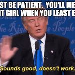 Sounds good doesn't work | JUST BE PATIENT.  YOU'LL MEET THE RIGHT GIRL WHEN YOU LEAST EXPECT IT | image tagged in sounds good doesn't work | made w/ Imgflip meme maker