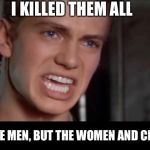 Anakin i killed them all | I KILLED THEM ALL; NOT JUST THE MEN, BUT THE WOMEN AND CHILDREN TOO | image tagged in anakin i killed them all | made w/ Imgflip meme maker