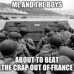 D Day | ME AND THE BOYS; ABOUT TO BEAT THE CRAP OUT OF FRANCE | image tagged in d day | made w/ Imgflip meme maker