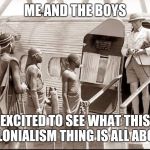 Me and the boys memes | ME AND THE BOYS; EXCITED TO SEE WHAT THIS COLONIALISM THING IS ALL ABOUT | image tagged in me and the boys memes | made w/ Imgflip meme maker