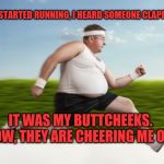 Runner | AS I STARTED RUNNING, I HEARD SOMEONE CLAPPING. IT WAS MY BUTTCHEEKS.  WOW, THEY ARE CHEERING ME ON! | image tagged in runner | made w/ Imgflip meme maker