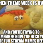 Now I gotta really put forth effort to be funny | WHEN THEME WEEK IS OVER; AND YOU'RE TRYING TO REMEMBER HOW THE HECK YOU MADE FUN STREAM MEMES BEFORE | image tagged in gerbert,funny,fun,memes,remember,original | made w/ Imgflip meme maker